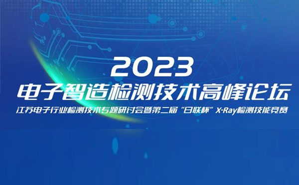 质求卓越，智胜未来 | 2023电子智造检测技术高峰论坛暨第二届“星亿注册杯”X-Ray检测技能竞赛圆满举办